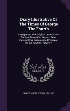 Diary Illustrative of the Times of George the Fourth: Interspersed with Original Letters from the Late Queen Caroline and from Various Other Distingui