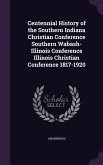 Centennial History of the Southern Indiana Christian Conference Southern Wabash-Illinois Conference Illinois Christian Conference 1817-1920