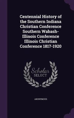 Centennial History of the Southern Indiana Christian Conference Southern Wabash-Illinois Conference Illinois Christian Conference 1817-1920 - Anonymous