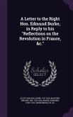 A Letter to the Right Hon. Edmund Burke, in Reply to His Reflections on the Revolution in France, &C.