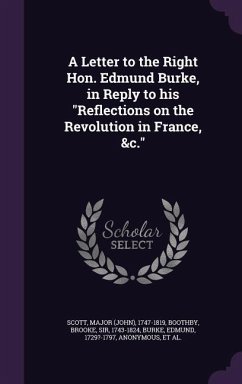 A Letter to the Right Hon. Edmund Burke, in Reply to His Reflections on the Revolution in France, &C. - Scott, Major 1747-1819; Boothby, Brooke; Burke, Edmund