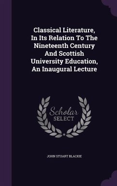 Classical Literature, In Its Relation To The Nineteenth Century And Scottish University Education, An Inaugural Lecture - Blackie, John Stuart