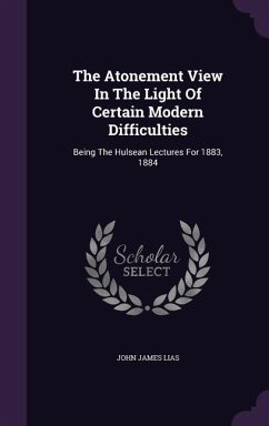 The Atonement View in the Light of Certain Modern Difficulties: Being the Hulsean Lectures for 1883, 1884 - Lias, John James