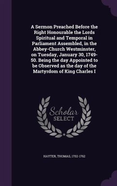 A Sermon Preached Before the Right Honourable the Lords Spiritual and Temporal in Parliament Assembled, in the Abbey-Church Westminster, on Tuesday, January 30, 1749-50. Being the day Appointed to be Observed as the day of the Martyrdom of King Charles I - Hayter, Thomas