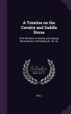 A Treatise on the Cavalry and Saddle Horse: With Remarks on Racing and Leaping, Observations on Breeding, &C. &C. &C