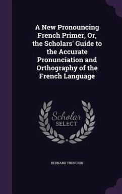 A New Pronouncing French Primer, Or, the Scholars' Guide to the Accurate Pronunciation and Orthography of the French Language - Tronchin, Bernard