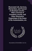 Illustrated Life, Services, Martyrdom, and Funeral of Abraham Lincoln ... with a Portrait of President Lincoln, and Other Illustrative Engravings of t