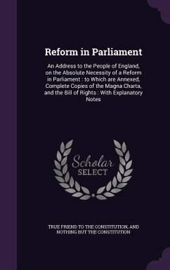 Reform in Parliament: An Address to the People of England, on the Absolute Necessity of a Reform in Parliament: To Which Are Annexed, Comple