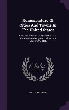 Nomenclature of Cities and Towns in the United States: Lecture of David Dudley Field, Before the American Geographical Society, February 26, 1885 - Field, David Dudley