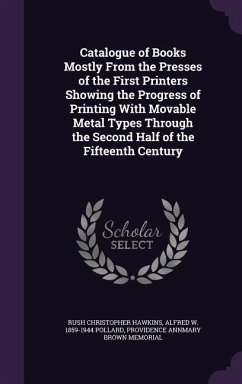 Catalogue of Books Mostly from the Presses of the First Printers Showing the Progress of Printing with Movable Metal Types Through the Second Half of - Hawkins, Rush Christopher; Pollard, Alfred W. 1859-1944; Annmary Brown Memorial, Providence