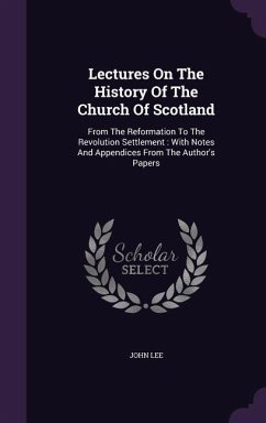 Lectures on the History of the Church of Scotland: From the Reformation to the Revolution Settlement: With Notes and Appendices from the Author's Pape - Lee, John