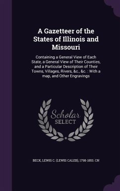 A Gazetteer of the States of Illinois and Missouri: Containing a General View of Each State, a General View of Their Counties, and a Particular Desc - Beck, Lewis C. 1798-1853 Cn