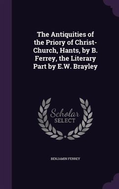 The Antiquities of the Priory of Christ-Church, Hants, by B. Ferrey, the Literary Part by E.W. Brayley - Ferrey, Benjamin