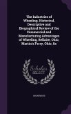 The Industries of Wheeling. Historical, Descriptive and Biographical Review of the Commercial and Manufacturing Advantages of Wheeling, Bellaire, Ohio, Martin's Ferry, Ohio, &c