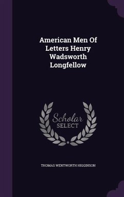 American Men of Letters Henry Wadsworth Longfellow - Higginson, Thomas Wentworth