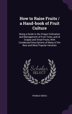 How to Raise Fruits / A Hand-Book of Fruit Culture: Being a Guide to the Proper Cultivation and Management of Fruit Trees, and of Grapes and Small Fru - Gregg, Thomas