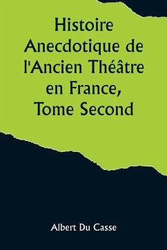 Histoire Anecdotique de l'Ancien Théâtre en France, Tome Second; Théâtre-Français, Opéra, Opéra-Comique, Théâtre-Italien, Vaudeville, Théâtres forains, etc... - Casse, Albert Du