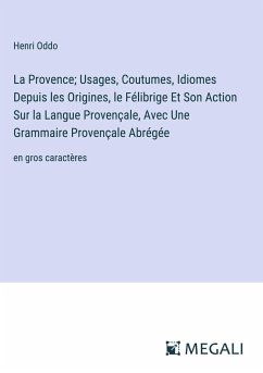 La Provence; Usages, Coutumes, Idiomes Depuis les Origines, le Félibrige Et Son Action Sur la Langue Provençale, Avec Une Grammaire Provençale Abrégée - Oddo, Henri