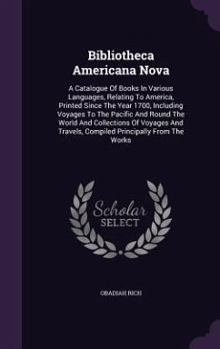 Bibliotheca Americana Nova: A Catalogue of Books in Various Languages, Relating to America, Printed Since the Year 1700, Including Voyages to the - Rich, Obadiah