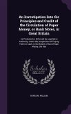 An Investigation Into the Principles and Credit of the Circulation of Paper Money, or Bank Notes, in Great Britain: As Protected or Enforced by Legis