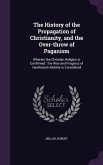 The History of the Propagation of Christianity, and the Over-Throw of Paganism: Wherein the Christian Religion Is Confirmed: The Rise and Progress of