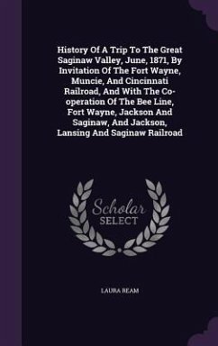 History Of A Trip To The Great Saginaw Valley, June, 1871, By Invitation Of The Fort Wayne, Muncie, And Cincinnati Railroad, And With The Co-operation Of The Bee Line, Fort Wayne, Jackson And Saginaw, And Jackson, Lansing And Saginaw Railroad - Ream, Laura