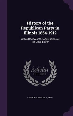 History of the Republican Party in Illinois 1854-1912: With a Review of the Aggressions of the Slave-Power - Church, Charles A.