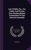 List Of Bills, Etc., For Public And Private Acts Pending Before Committees Of The General Assembly