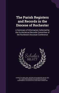 The Parish Registers and Records in the Diocese of Rochester: A Summary of Information Collected by the Ecclesiatical Records Committee of the Rochest - Buckland, W. E.