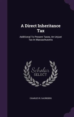 A Direct Inheritance Tax: Additional to Present Taxes, an Unjust Tax in Massachusetts - Saunders, Charles R.