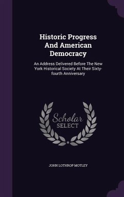 Historic Progress and American Democracy: An Address Delivered Before the New York Historical Society at Their Sixty-Fourth Anniversary - Motley, John Lothrop