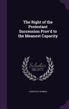 The Right of the Protestant Succession Prov'd to the Meanest Capacity - Colbatch, Thomas