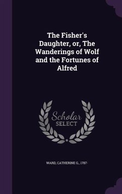 The Fisher's Daughter, Or, the Wanderings of Wolf and the Fortunes of Alfred - Ward, Catherine G.