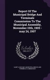 Report of the Municipal Bridge and Terminals Commission to the Municipal Assembly, November 15th, 1905 -May 24, 1907