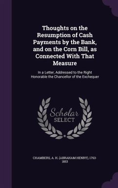 Thoughts on the Resumption of Cash Payments by the Bank, and on the Corn Bill, as Connected with That Measure: In a Letter, Addressed to the Right Hon - Chambers, A. H. 1763-1853