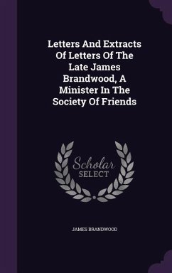 Letters And Extracts Of Letters Of The Late James Brandwood, A Minister In The Society Of Friends - Brandwood, James