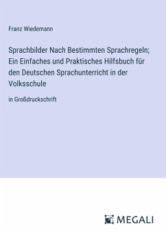 Sprachbilder Nach Bestimmten Sprachregeln; Ein Einfaches und Praktisches Hilfsbuch für den Deutschen Sprachunterricht in der Volksschule - Wiedemann, Franz