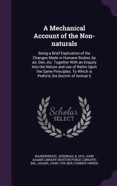 A Mechanical Account of the Non-Naturals: Being a Brief Explication of the Changes Made in Humane Bodies, by Air, Diet, Etc. Together with an Enquir - Wainewright, Jeremiah; Adams, John