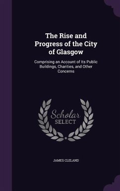 The Rise and Progress of the City of Glasgow: Comprising an Account of Its Public Buildings, Charities, and Other Concerns - Cleland, James
