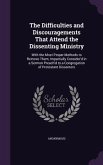 The Difficulties and Discouragements That Attend the Dissenting Ministry: With the Most Proper Methods to Remove Them, Impartially Consider'd in a Ser