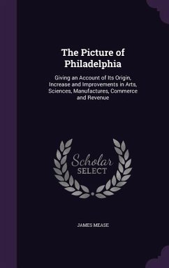 The Picture of Philadelphia: Giving an Account of Its Origin, Increase and Improvements in Arts, Sciences, Manufactures, Commerce and Revenue - Mease, James