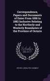 Correspondence, Papers and Documents of Dates from 1856 to 1882 Inclusive Relating to the Northerly and Westerly Boundaries of the Province of Ontario
