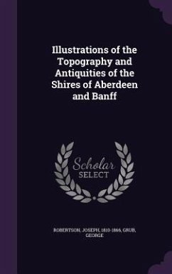 Illustrations of the Topography and Antiquities of the Shires of Aberdeen and Banff - Robertson, Joseph; Grub, George