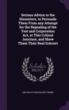 Serious Advice to the Dissenters, to Persuade Them From any Attempt for the Repealing of the Test and Corporation Act, at This Critical Juncture, and Shew Them Their Real Interest - Friend, One Who Is Their Hearty
