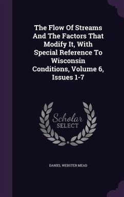 The Flow Of Streams And The Factors That Modify It, With Special Reference To Wisconsin Conditions, Volume 6, Issues 1-7 - Mead, Daniel Webster