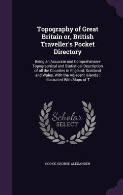 Topography of Great Britain Or, British Traveller's Pocket Directory: Being an Accurate and Comprehensive Topographical and Statistical Description of - Cooke, George Alexander