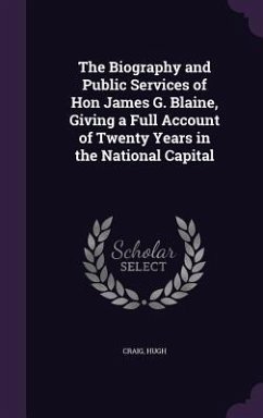 The Biography and Public Services of Hon James G. Blaine, Giving a Full Account of Twenty Years in the National Capital - Craig, Hugh