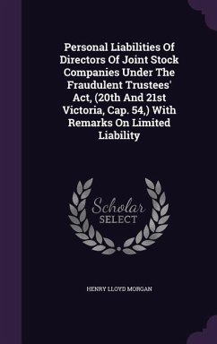 Personal Liabilities Of Directors Of Joint Stock Companies Under The Fraudulent Trustees' Act, (20th And 21st Victoria, Cap. 54, ) With Remarks On Limited Liability - Morgan, Henry Lloyd