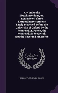 A Word to the Hutchinsonians, or, Remarks on Three Extraordinary Sermons Lately Preached Before the University of Oxford, by the Reverend Dr. Patten, the Reverend Mr. Wetherall, and the Reverend Mr. Horne - Kennicott, Benjamin