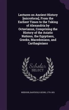 Lectures on Ancient History [Microform], from the Earliest Times to the Taking of Alexandria by Octavianus, Comprising the History of the Asiatic Nati - Niebuhr, Barthold Georg